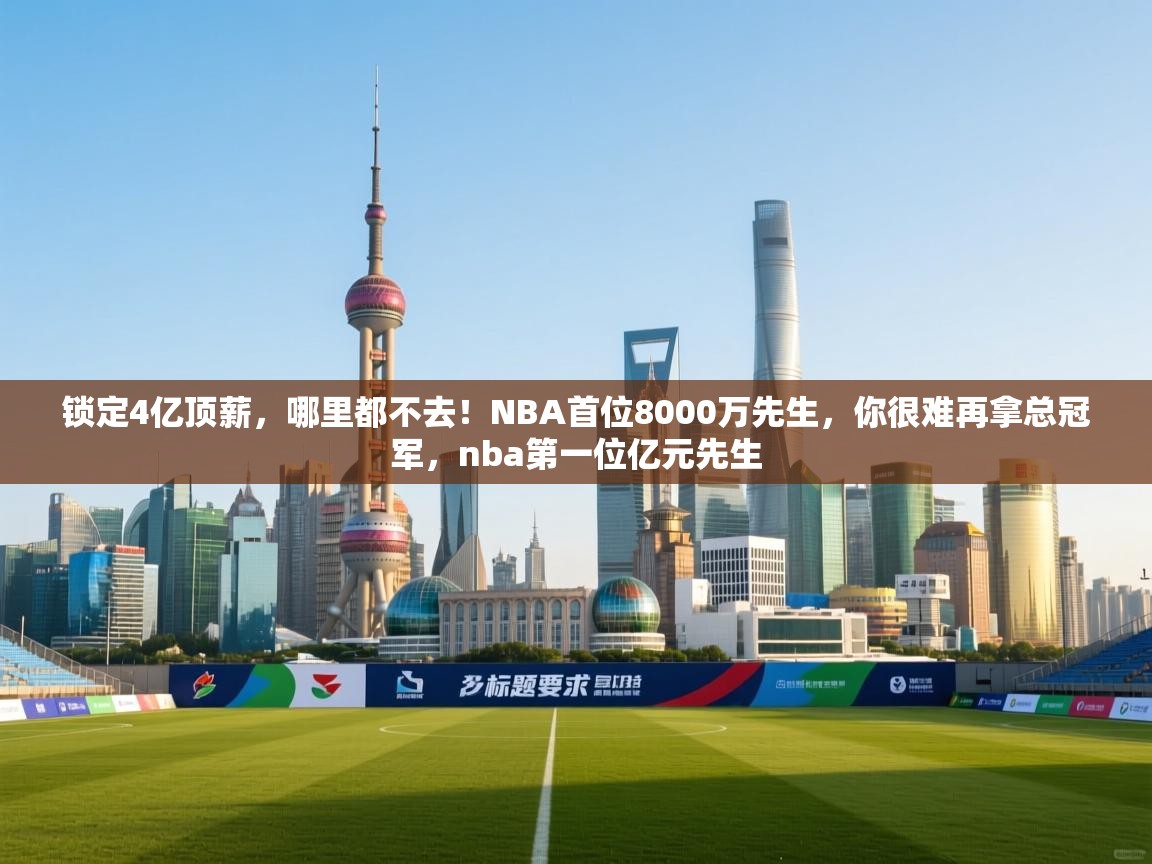 锁定4亿顶薪,哪里都不去!NBA首位8000万先生,你很难再拿总冠军,nba第一位亿元先生 第1张