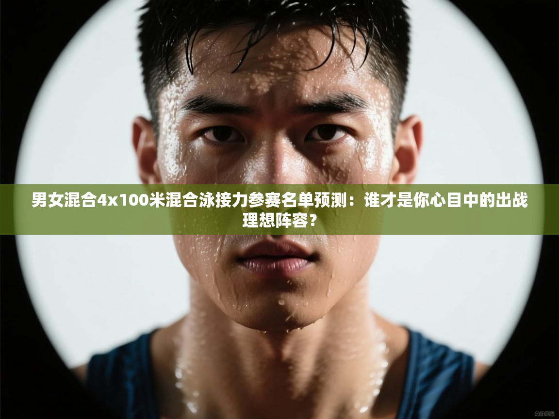 男女混合4x100米混合泳接力参赛名单预测：谁才是你心目中的出战理想阵容？  第1张