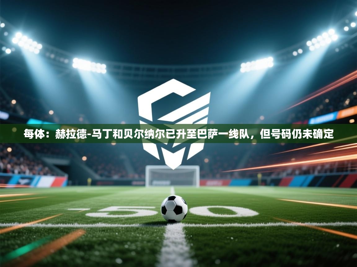 每体：赫拉德-马丁和贝尔纳尔已升至巴萨一线队，但号码仍未确定  第1张