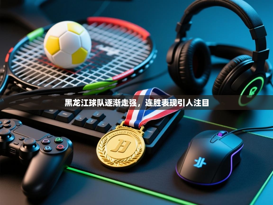 黑龙江球队逐渐走强，连胜表现引人注目  第1张